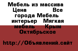 Мебель из массива › Цена ­ 100 000 - Все города Мебель, интерьер » Мягкая мебель   . Крым,Октябрьское